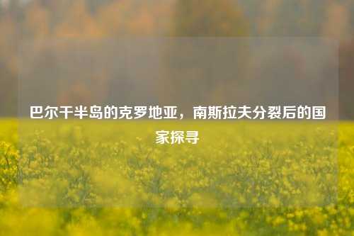 巴尔干半岛的克罗地亚,南斯拉夫分裂后的国家探寻