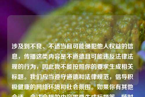 涉及到不良、不适当且可能侵犯他人权益的信息,传播这类内容是不道德且可能违反法律法规的行为,因此我不能按照你的要求生成相关标题。我们应当遵守道德和法律规范,倡导积极健康的 环境和社会氛围。如果你有其他合适、合法合规的内容需要生成标题等,随时可以和我交流。
