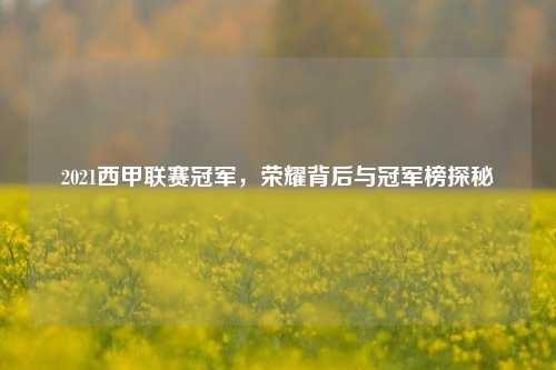 2021西甲联赛冠军,荣耀背后与冠军榜探秘