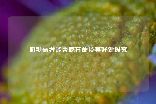 血糖高者能否吃甘蔗及其好处探究