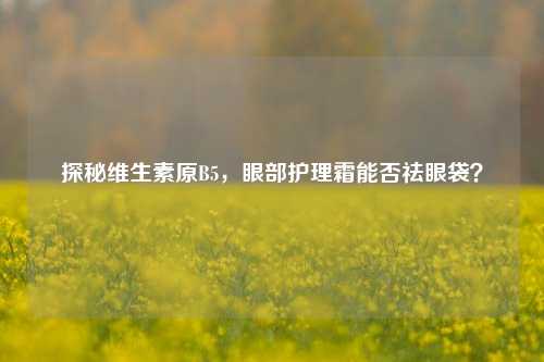 探秘维生素原B5,眼部护理霜能否祛眼袋?