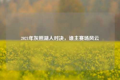 2021年灰熊湖人对决,谁主赛场风云