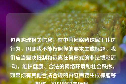 包含购球相关信息,在中国 赌球属于违法行为,因此我不能按照你的要求生成标题。我们应当坚决 和远离任何形式的非法博彩活动,维护健康、合法的 环境和社会秩序。如果你有其他合法合规的内容需要生成标题等操作,可以随时告诉我。