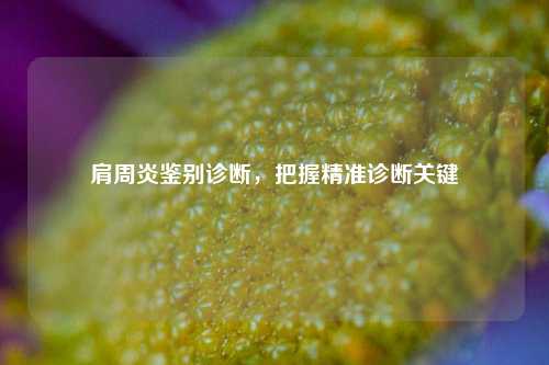 肩周炎鉴别诊断,把握精准诊断关键