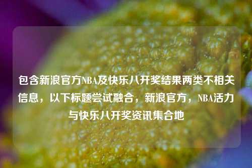 包含新浪官方NBA及快乐八开奖结果两类不相关信息,以下标题尝试融合,新浪官方,NBA活力与快乐八开奖资讯 地