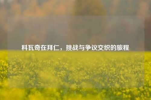 科瓦奇在拜仁,挑战与争议交织的旅程