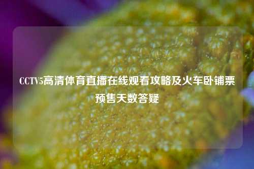 CCTV5高清体育直播在线观看攻略及火车卧铺票预售天数答疑