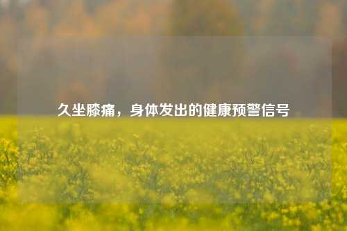 久坐膝痛,身体发出的健康预警信号