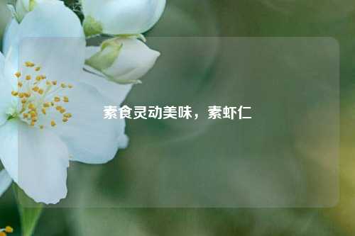 素食灵动美味,素虾仁