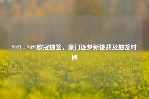 2021 - 2022欧冠抽签,豪门逐梦新挑战及抽签时间