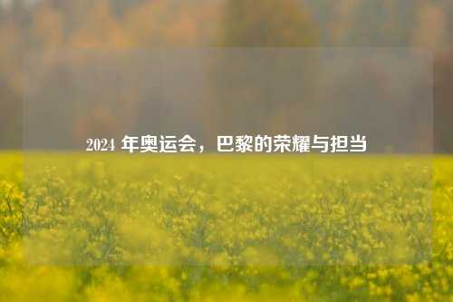 2024 年奥运会,巴黎的荣耀与担当