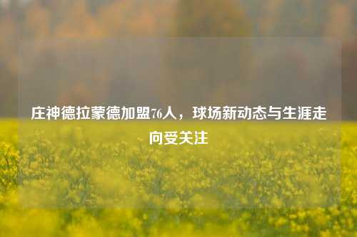 庄神德拉蒙德加盟76人,球场新动态与生涯走向受关注