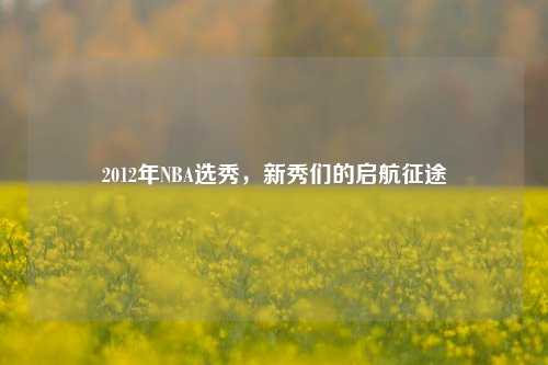 2012年NBA选秀,新秀们的启航征途