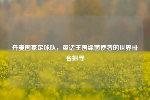 丹麦国家足球队,童话王国绿茵使者的世界排名探寻