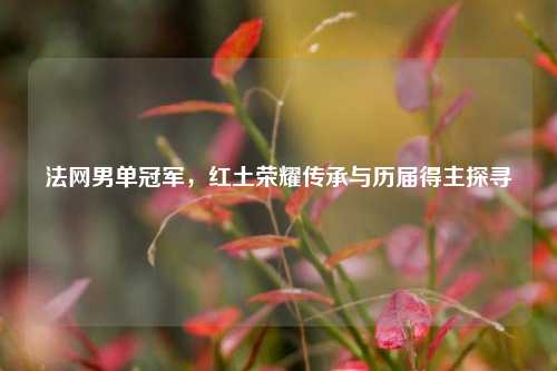 法网男单冠军,红土荣耀传承与历届得主探寻
