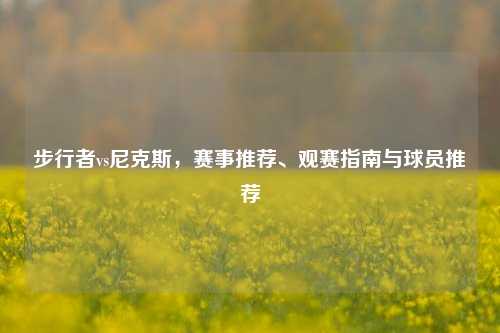 步行者vs尼克斯,赛事推荐、观赛指南与球员推荐