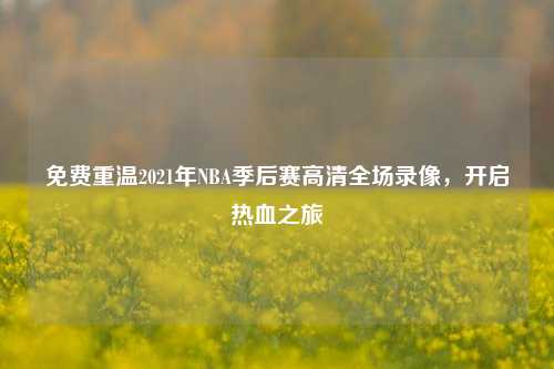 免费重温2021年NBA季后赛高清全场录像,开启热血之旅