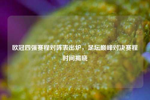 欧冠四强赛程对阵表出炉,足坛巅峰对决赛程时间揭晓