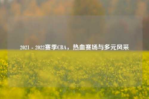 2021 - 2022赛季CBA,热血赛场与多元风采