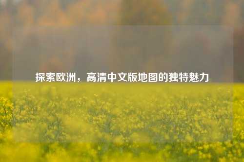 探索欧洲,高清中文版地图的独特魅力