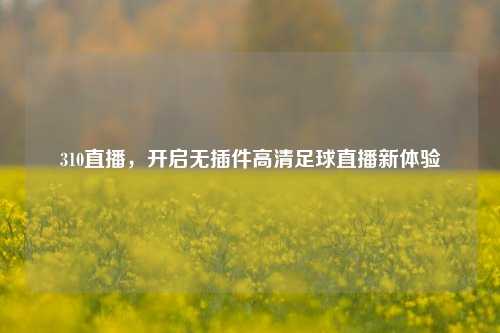310直播,开启无插件高清足球直播新体验