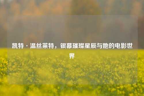 凯特·温丝莱特,银幕璀璨星辰与她的电影世界