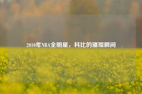 2010年NBA全明星,科比的璀璨瞬间