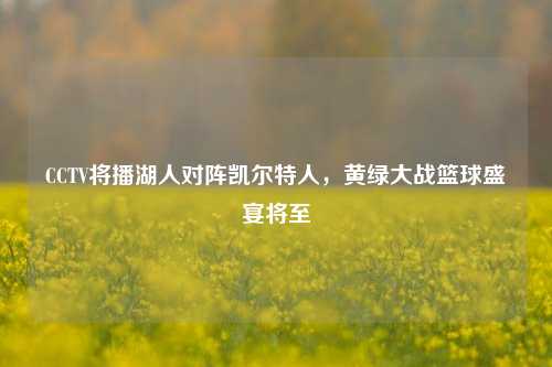 CCTV将播湖人对阵凯尔特人,黄绿大战篮球盛宴将至