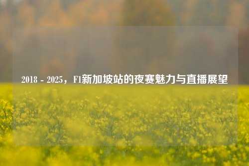 2018 - 2025,F1新加坡站的夜赛魅力与直播展望