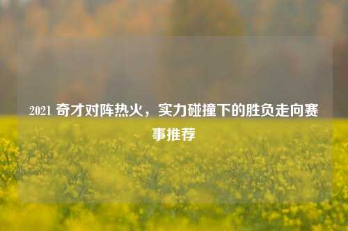 2021 奇才对阵热火,实力碰撞下的胜负走向赛事推荐
