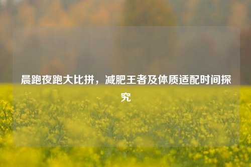 晨跑夜跑大比拼,减肥王者及体质适配时间探究