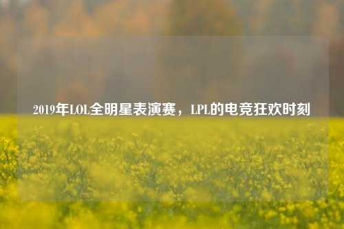 2019年LOL全明星表演赛,LPL的电竞狂欢时刻