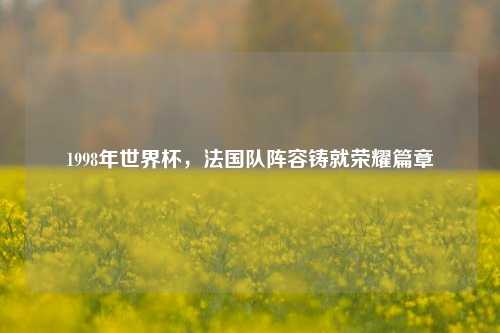 1998年世界杯,法国队阵容铸就荣耀篇章