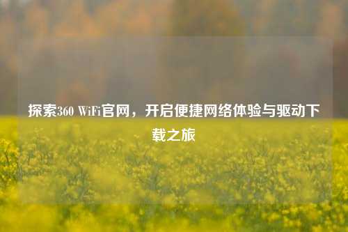 探索360 WiFi官网,开启便捷 体验与驱动下载之旅