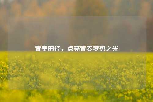 青奥田径,点亮青春梦想之光